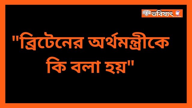 ব্রিটেনের অর্থমন্ত্রীকে কি বলা হয়