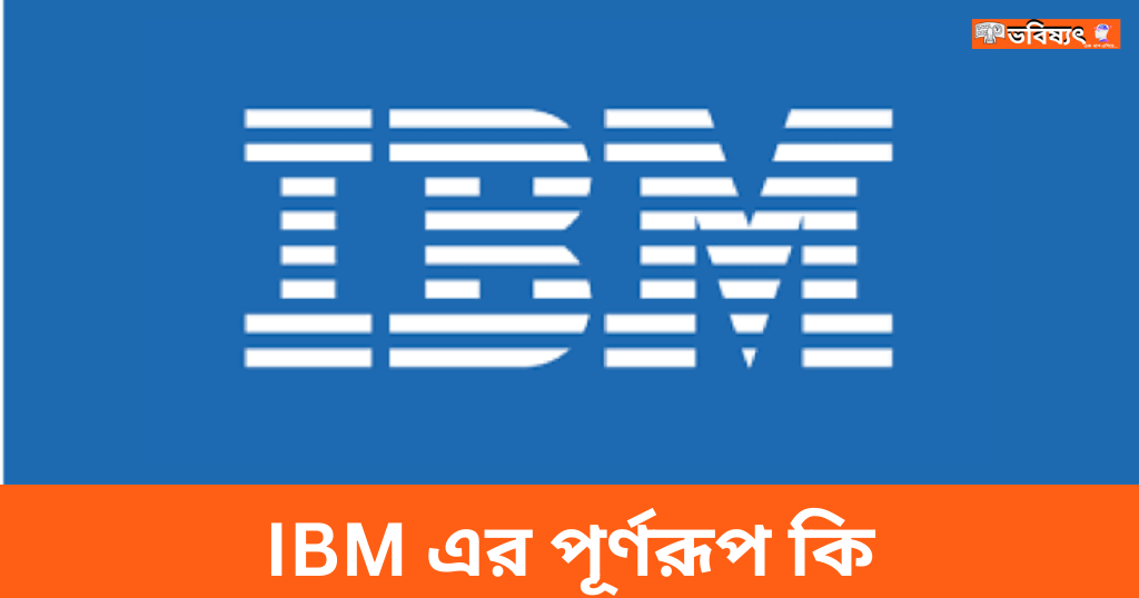 IBM এর পূর্ণরূপ কি