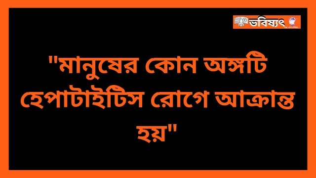 মানুষের কোন অঙ্গটি হেপাটাইটিস রোগে আক্রান্ত হয়